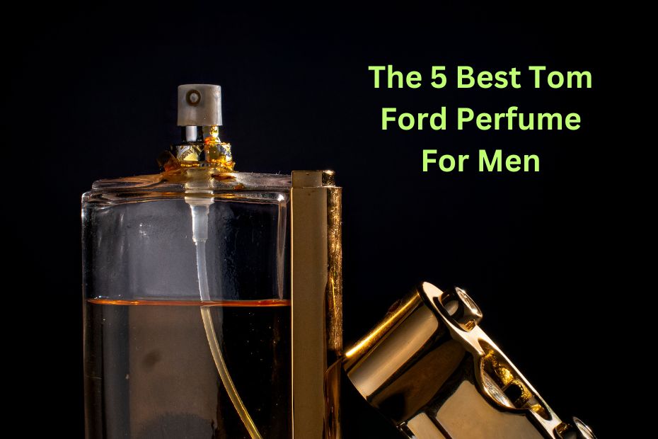 The 5 Best Tom Ford Perfume For Men