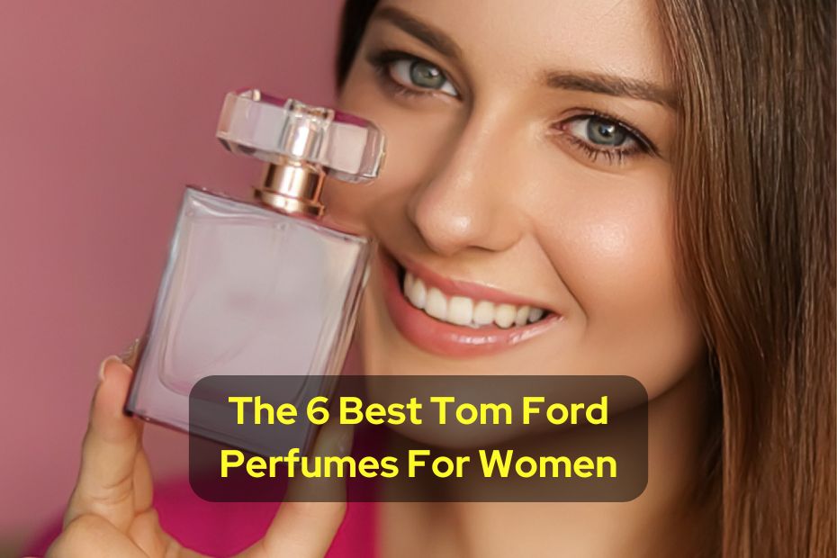 The 6 Best Tom Ford Perfumes For Women
